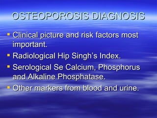 OSTEOPOROSIS DIAGNOSIS Clinical picture and risk factors most important. Radiological Hip Singh’s Index. Serological Se Calcium, Phosphorus and Alkaline Phosphatase. Other markers from blood and urine. 