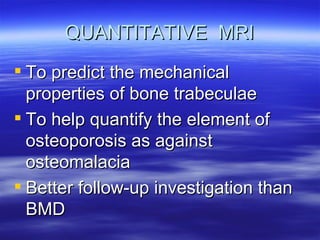 QUANTITATIVE  MRI To predict the mechanical properties of bone trabeculae To help quantify the element of osteoporosis as against osteomalacia Better follow-up investigation than BMD 