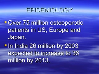 EPIDEMIOLOGY Over 75 million osteoporotic patients in US, Europe and Japan. In India 26 million by 2003 expected to increase to 36 million by 2013. 