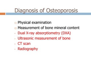 Diagnosis of Osteoporosis

   Physical examination
   Measurement of bone mineral content
•   Dual X-ray absorptiometry (DXA)
•   Ultrasonic measurement of bone
•   CT scan
•   Radiography
 