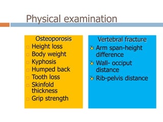 Physical examination
     Osteoporosis    Vertebral fracture
   Height loss     Arm span-height
   Body weight     difference
   Kyphosis        Wall- occiput
   Humped back     distance
   Tooth loss      Rib-pelvis distance
   Skinfold
    thickness
   Grip strength
 