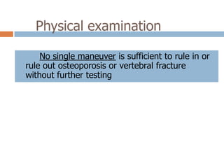 Physical examination

    No single maneuver is sufficient to rule in or
rule out osteoporosis or vertebral fracture
without further testing
 