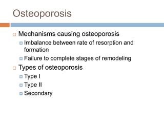 Osteoporosis
   Mechanisms causing osteoporosis
     Imbalance   between rate of resorption and
      formation
     Failure to complete stages of remodeling

   Types of osteoporosis
     Type I
     Type II

     Secondary
 