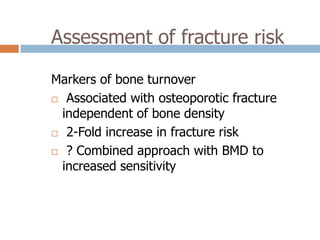 Assessment of fracture risk

Markers of bone turnover
 Associated with osteoporotic fracture

  independent of bone density
 2-Fold increase in fracture risk

 ? Combined approach with BMD to

  increased sensitivity
 