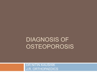 DIAGNOSIS OF
OSTEOPOROSIS

DR NITIN KAUSHIK
J.R. ORTHOPAEDICS
 