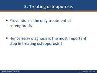 3. Treating osteoporosis
• Prevention is the only treatment of
osteoporosis
• Hence early diagnosis is the most important
step in treating osteoporosis !
 