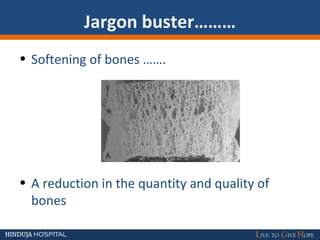 Jargon buster………
• Softening of bones …….
• A reduction in the quantity and quality of
bones
 