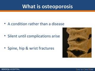 What is osteoporosis
• A condition rather than a disease
• Silent until complications arise
• Spine, hip & wrist fractures
 