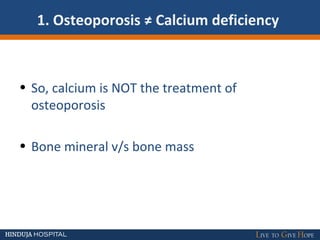 1. Osteoporosis ≠ Calcium deficiency
• So, calcium is NOT the treatment of
osteoporosis
• Bone mineral v/s bone mass
 