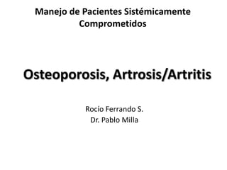 Manejo de Pacientes Sistémicamente
Comprometidos
Osteoporosis, Artrosis/Artritis
Rocío Ferrando S.
Dr. Pablo Milla
 