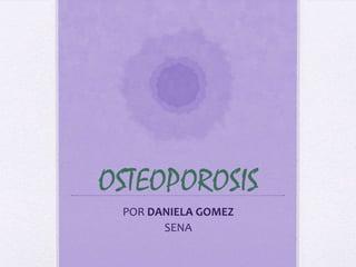 OSTEOPOROSIS
POR DANIELA GOMEZ
SENA
 