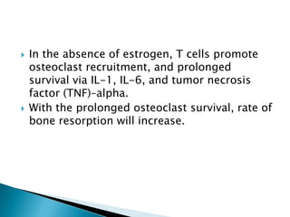 



In the absence of estrogen, T cells promote
osteoclast recruitment, and prolonged
survival via IL-1, IL-6, and tumor necrosis
factor (TNF)–alpha.
With the prolonged osteoclast survival, rate of
bone resorption will increase.

 