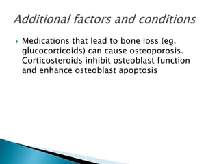 

Medications that lead to bone loss (eg,
glucocorticoids) can cause osteoporosis.
Corticosteroids inhibit osteoblast function
and enhance osteoblast apoptosis

 