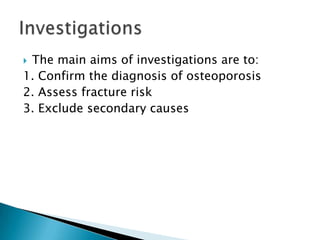 The main aims of investigations are to:
1. Confirm the diagnosis of osteoporosis
2. Assess fracture risk
3. Exclude secondary causes


 