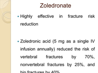 Zoledronate


Highly

effective

in

fracture

risk

reduction



Zoledronic acid (5 mg as a single IV
infusion annually) reduced the risk of
vertebral

fractures

by

70%,

nonvertebral fractures by 25%, and

 