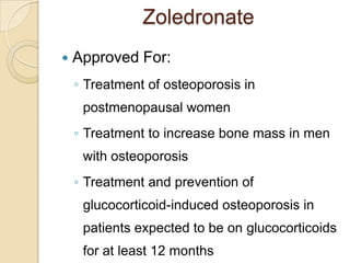 Zoledronate


Approved For:
◦ Treatment of osteoporosis in
postmenopausal women
◦ Treatment to increase bone mass in men

with osteoporosis
◦ Treatment and prevention of
glucocorticoid-induced osteoporosis in
patients expected to be on glucocorticoids
for at least 12 months

 
