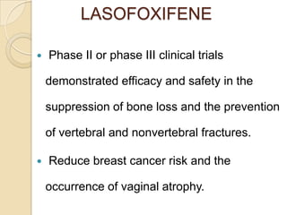 LASOFOXIFENE


Phase II or phase III clinical trials

demonstrated efficacy and safety in the
suppression of bone loss and the prevention

of vertebral and nonvertebral fractures.


Reduce breast cancer risk and the
occurrence of vaginal atrophy.

 