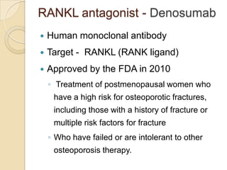 RANKL antagonist - Denosumab


Human monoclonal antibody



Target - RANKL (RANK ligand)



Approved by the FDA in 2010
◦ Treatment of postmenopausal women who

have a high risk for osteoporotic fractures,
including those with a history of fracture or
multiple risk factors for fracture

◦ Who have failed or are intolerant to other
osteoporosis therapy.

 