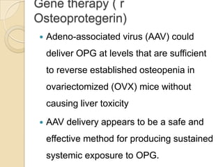 Gene therapy ( r
Osteoprotegerin)


Adeno-associated virus (AAV) could
deliver OPG at levels that are sufficient
to reverse established osteopenia in
ovariectomized (OVX) mice without
causing liver toxicity



AAV delivery appears to be a safe and

effective method for producing sustained
systemic exposure to OPG.

 
