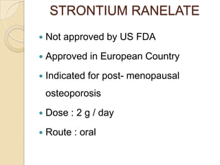 STRONTIUM RANELATE


Not approved by US FDA



Approved in European Country



Indicated for post- menopausal

osteoporosis


Dose : 2 g / day



Route : oral

 
