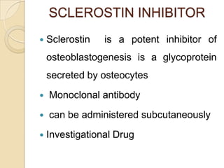 SCLEROSTIN INHIBITOR


Sclerostin

is a potent inhibitor of

osteoblastogenesis is a glycoprotein
secreted by osteocytes


Monoclonal antibody



can be administered subcutaneously



Investigational Drug

 