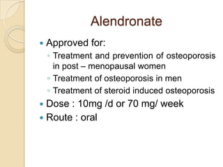 Alendronate


Approved for:
◦ Treatment and prevention of osteoporosis
in post – menopausal women
◦ Treatment of osteoporosis in men
◦ Treatment of steroid induced osteoporosis

Dose : 10mg /d or 70 mg/ week
 Route : oral


 
