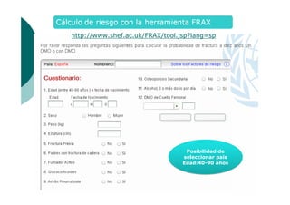 http://www.shef.ac.uk/FRAX/tool.jsp?lang=sp

Posibilidad de
seleccionar país
Edad:40-90 años

 