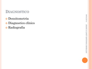 DIAGNOSTICO
 Densitometria
 Diagnostico clínico
 Radiografia
08/04/2014JESSICALISETESPINOSAMORALES
 
