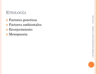 ETIOLOGÍA
 Factores geneticos
 Factores ambientales
 Envejecimiento
 Menopausia
08/04/2014JESSICALISETESPINOSAMORALES
 