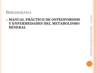 BIBLIOGRAFIA
 MANUAL PRÁCTICO DE OSTEOPOROSIS
Y ENFERMEDADES DEL METABOLISMO
MINERAL
08/04/2014JESSICALISETESPINOSAMORALES
 