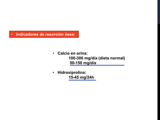 • Indicadores de resorción ósea:
• Calcio en orina:
100-300 mg/día (dieta normal)
50-150 mg/día
• Hidroxiprolina:
15-45 mg/24h
 