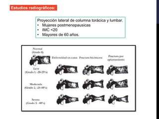 Estudios radiográficos:
Proyección lateral de columna torácica y lumbar.
• Mujeres postmenopausicas
• IMC <20
• Mayores de 60 años.
 