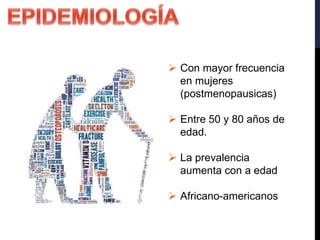 Con mayor frecuencia
en mujeres
(postmenopausicas)
 Entre 50 y 80 años de
edad.
 La prevalencia
aumenta con a edad
 Africano-americanos
 