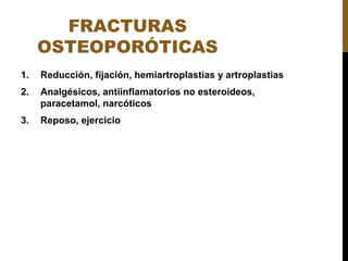 FRACTURAS
OSTEOPORÓTICAS
1. Reducción, fijación, hemiartroplastias y artroplastias
2. Analgésicos, antiinflamatorios no esteroideos,
paracetamol, narcóticos
3. Reposo, ejercicio
 
