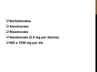  Bisfosfonatos
 Alendronato
 Risedronato
 Ibandronato (2.5 mg por diarios)
 800 a 1250 mg por día
 