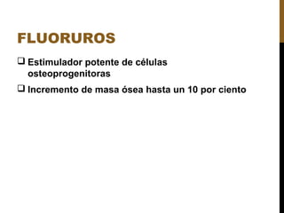 FLUORUROS
 Estimulador potente de células
osteoprogenitoras
 Incremento de masa ósea hasta un 10 por ciento
 