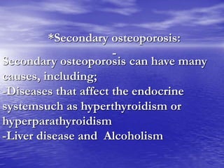 *Secondary osteoporosis:
-
:
Secondary osteoporosis can have many
causes, including;
-Diseases that affect the endocrine
systemsuch as hyperthyroidism or
hyperparathyroidism
-Liver disease and Alcoholism
 