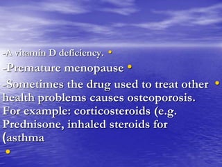 •-A vitamin D deficiency.
•-Premature menopause
•-Sometimes the drug used to treat other
health problems causes osteoporosis.
For example: corticosteroids (e.g.
Prednisone, inhaled steroids for
asthma)
•
 