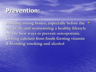 Prevention:
•Building strong bones, especially before the
age of 35, and maintaining a healthy lifestyle
are the best ways to prevent osteoporosis.
Getting calcium from foods Getting vitamin
d Avoiding smoking and alcohol
 