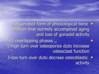 •Exaggerated form of physiological bone
depltion that normely accompined aging
and loss of gonadel activity
•Two overlapping phases ,,
1-high turn over osteoporsis duto increase
osteoclast function
•2-low turn over duto decrase osteoblastic
activity
 