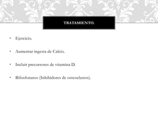 • Ejercicio.
• Aumentar ingesta de Calcio.
• Incluir precursores de vitamina D.
• Bifosfonatos (Inhibidores de osteoclastos).
TRATAMIENTO.
 