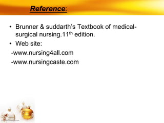 Reference:
• Brunner & suddarth’s Textbook of medical-
surgical nursing.11th edition.
• Web site:
-www.nursing4all.com
-www.nursingcaste.com
 