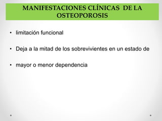 • limitación funcional
• Deja a la mitad de los sobrevivientes en un estado de
• mayor o menor dependencia
MANIFESTACIONES CLÍNICAS DE LA
OSTEOPOROSIS
 
