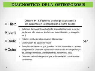 DIAGNOSTICO DE LA OSTEOPOROSIS
 Historia clínica cuidadosa y completa.
Identificación de factores de riesgo.
Radiografía lateral de la columna torácica y lumbar.
Osteodensitometría.
 