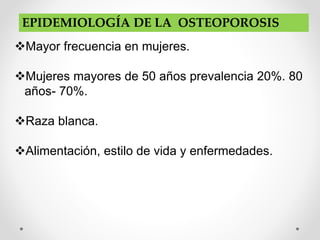 EPIDEMIOLOGÍA DE LA OSTEOPOROSIS
Mayor frecuencia en mujeres.
Mujeres mayores de 50 años prevalencia 20%. 80
años- 70%.
Raza blanca.
Alimentación, estilo de vida y enfermedades.
 