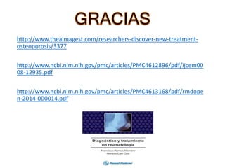 http://www.thealmagest.com/researchers-discover-new-treatment-
osteoporosis/3377
http://www.ncbi.nlm.nih.gov/pmc/articles/PMC4612896/pdf/ijcem00
08-12935.pdf
http://www.ncbi.nlm.nih.gov/pmc/articles/PMC4613168/pdf/rmdope
n-2014-000014.pdf
 