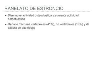 RANELATO DE ESTRONCIO
➤ Disminuye actividad osteoclástica y aumenta actividad
osteoblástica
➤ Reduce fracturas vertebrales (41%), no vertebrales (16%) y de
cadera en alto riesgo
 