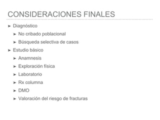 CONSIDERACIONES FINALES
➤ Diagnóstico
➤ No cribado poblacional
➤ Búsqueda selectiva de casos
➤ Estudio básico
➤ Anamnesis
➤ Exploración física
➤ Laboratorio
➤ Rx columna
➤ DMO
➤ Valoración del riesgo de fracturas
 