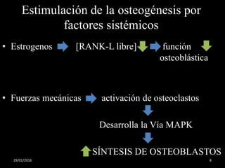 Estimulación de la osteogénesis por
factores sistémicos
• Estrogenos [RANK-L libre] función
osteoblástica
• Fuerzas mecánicas activación de osteoclastos
Desarrolla la Vía MAPK
SÍNTESIS DE OSTEOBLASTOS
29/01/2016 8
 
