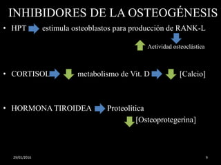 INHIBIDORES DE LA OSTEOGÉNESIS
• HPT estimula osteoblastos para producción de RANK-L
• CORTISOL metabolismo de Vit. D [Calcio]
• HORMONA TIROIDEA Proteolítica
[Osteoprotegerina]
Actividad osteoclástica
29/01/2016 9
 